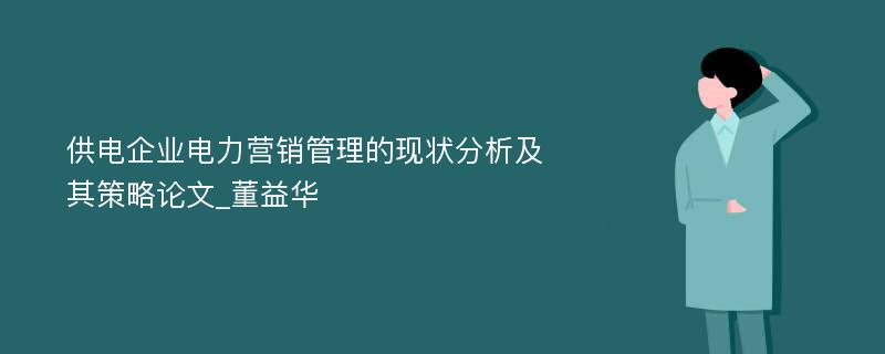 供电企业电力营销管理的现状分析及其策略论文_董益华