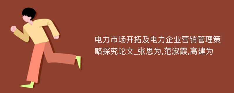 电力市场开拓及电力企业营销管理策略探究论文_张思为,范淑霞,高建为