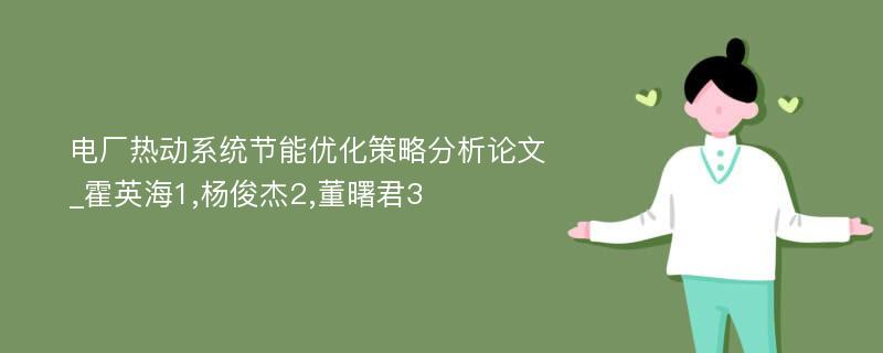 电厂热动系统节能优化策略分析论文_霍英海1,杨俊杰2,董曙君3