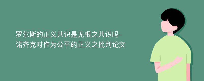 罗尔斯的正义共识是无根之共识吗-诺齐克对作为公平的正义之批判论文