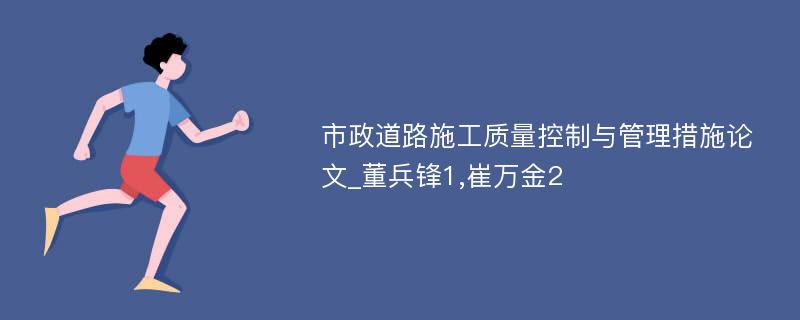 市政道路施工质量控制与管理措施论文_董兵锋1,崔万金2