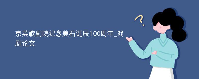 京英歌剧院纪念美石诞辰100周年_戏剧论文