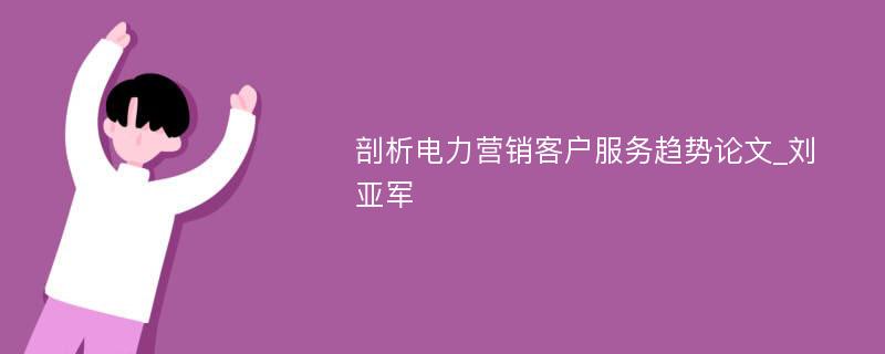 剖析电力营销客户服务趋势论文_刘亚军