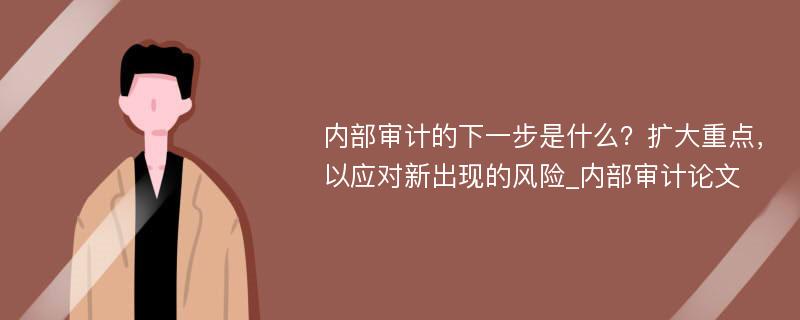 内部审计的下一步是什么？扩大重点，以应对新出现的风险_内部审计论文