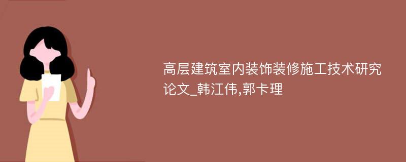 高层建筑室内装饰装修施工技术研究论文_韩江伟,郭卡理