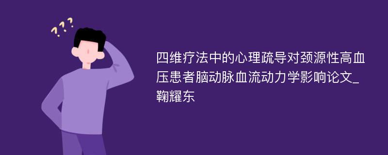 四维疗法中的心理疏导对颈源性高血压患者脑动脉血流动力学影响论文_鞠耀东