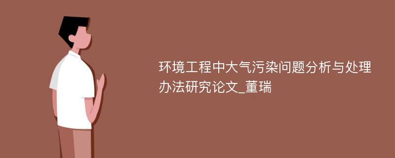 环境工程中大气污染问题分析与处理办法研究论文_董瑞