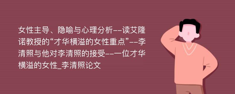 女性主导、隐喻与心理分析--读艾隆诺教授的“才华横溢的女性重点”--李清照与他对李清照的接受--一位才华横溢的女性_李清照论文