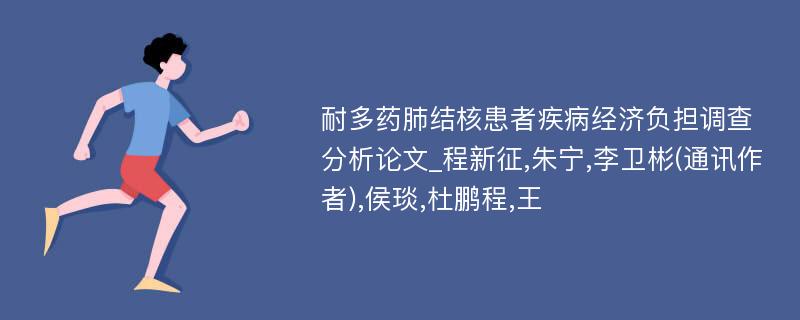 耐多药肺结核患者疾病经济负担调查分析论文_程新征,朱宁,李卫彬(通讯作者),侯琰,杜鹏程,王