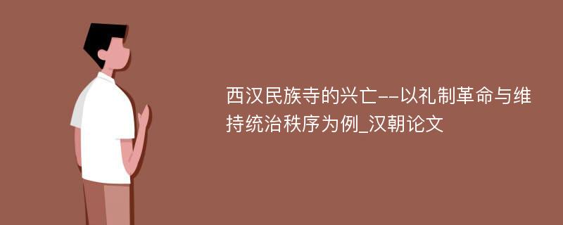 西汉民族寺的兴亡--以礼制革命与维持统治秩序为例_汉朝论文