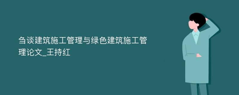 刍谈建筑施工管理与绿色建筑施工管理论文_王持红