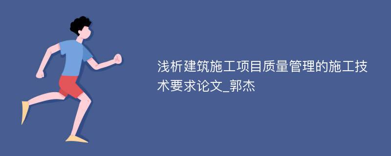 浅析建筑施工项目质量管理的施工技术要求论文_郭杰