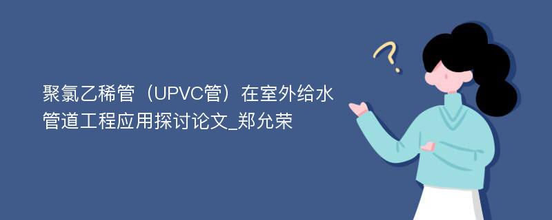 聚氯乙稀管（UPVC管）在室外给水管道工程应用探讨论文_郑允荣