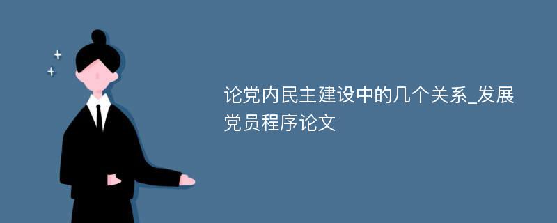 论党内民主建设中的几个关系_发展党员程序论文