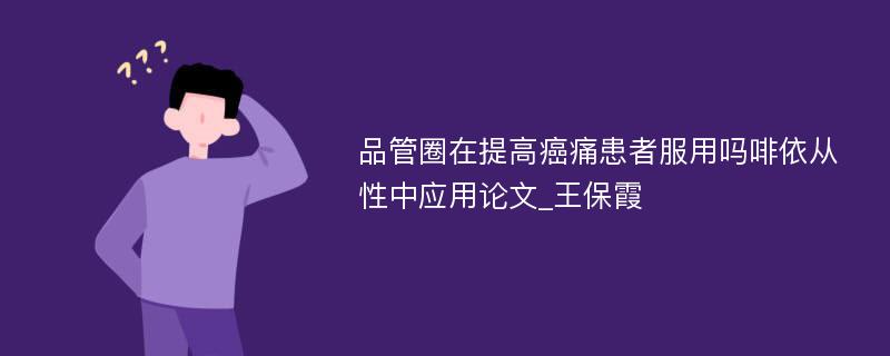 品管圈在提高癌痛患者服用吗啡依从性中应用论文_王保霞