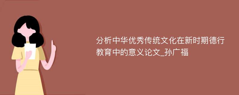 分析中华优秀传统文化在新时期德行教育中的意义论文_孙广福