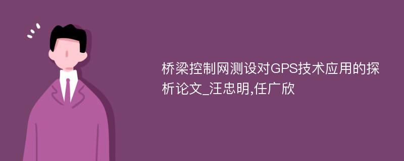 桥梁控制网测设对GPS技术应用的探析论文_汪忠明,任广欣