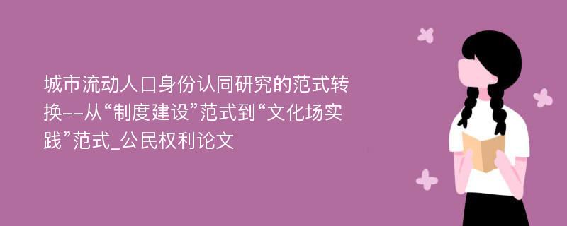 城市流动人口身份认同研究的范式转换--从“制度建设”范式到“文化场实践”范式_公民权利论文