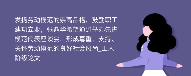 发扬劳动模范的崇高品格，鼓励职工建功立业，张鼎华希望通过举办先进模范代表座谈会，形成尊重、支持、关怀劳动模范的良好社会风尚_工人阶级论文