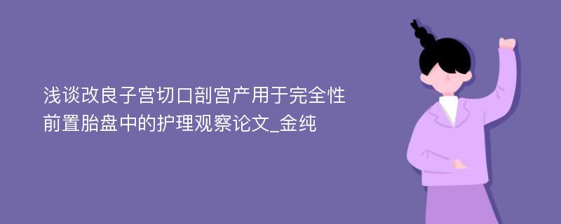 浅谈改良子宫切口剖宫产用于完全性前置胎盘中的护理观察论文_金纯