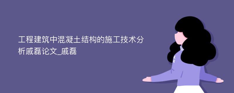 工程建筑中混凝土结构的施工技术分析戚磊论文_戚磊