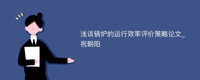 浅谈锅炉的运行效率评价策略论文_祝朝阳