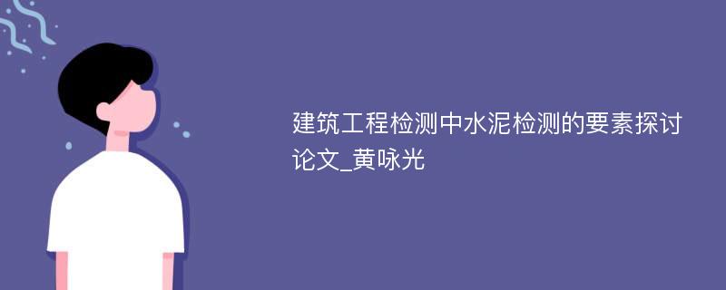 建筑工程检测中水泥检测的要素探讨论文_黄咏光