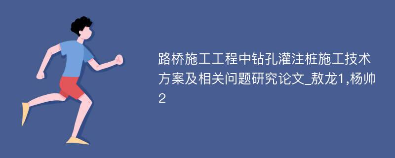 路桥施工工程中钻孔灌注桩施工技术方案及相关问题研究论文_敖龙1,杨帅2