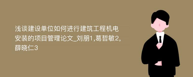 浅谈建设单位如何进行建筑工程机电安装的项目管理论文_刘朋1,葛哲敏2,薛晓仁3