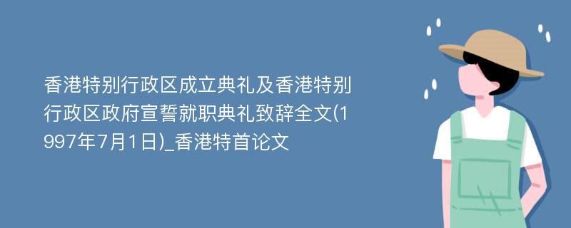 香港特别行政区成立典礼及香港特别行政区政府宣誓就职典礼致辞全文(1997年7月1日)_香港特首论文