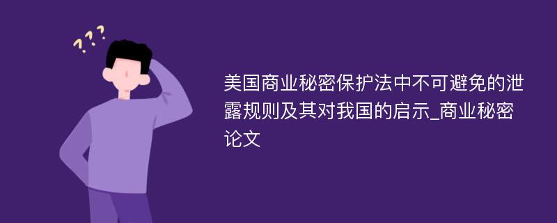 美国商业秘密保护法中不可避免的泄露规则及其对我国的启示_商业秘密论文