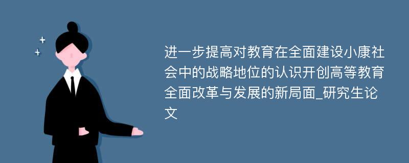 进一步提高对教育在全面建设小康社会中的战略地位的认识开创高等教育全面改革与发展的新局面_研究生论文