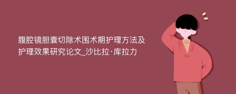 腹腔镜胆囊切除术围术期护理方法及护理效果研究论文_沙比拉·库拉力