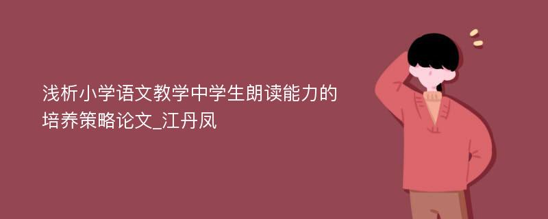 浅析小学语文教学中学生朗读能力的培养策略论文_江丹凤