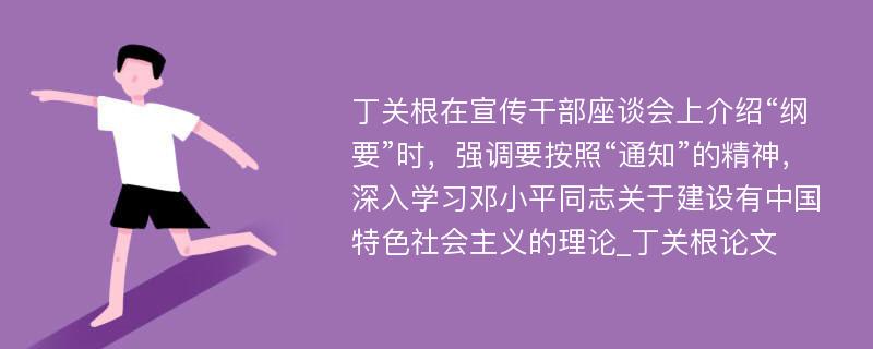 丁关根在宣传干部座谈会上介绍“纲要”时，强调要按照“通知”的精神，深入学习邓小平同志关于建设有中国特色社会主义的理论_丁关根论文