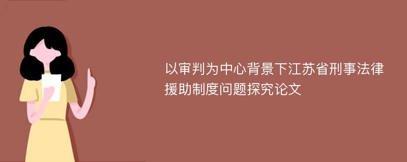 以审判为中心背景下江苏省刑事法律援助制度问题探究论文