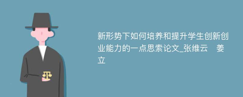 新形势下如何培养和提升学生创新创业能力的一点思索论文_张维云　姜立