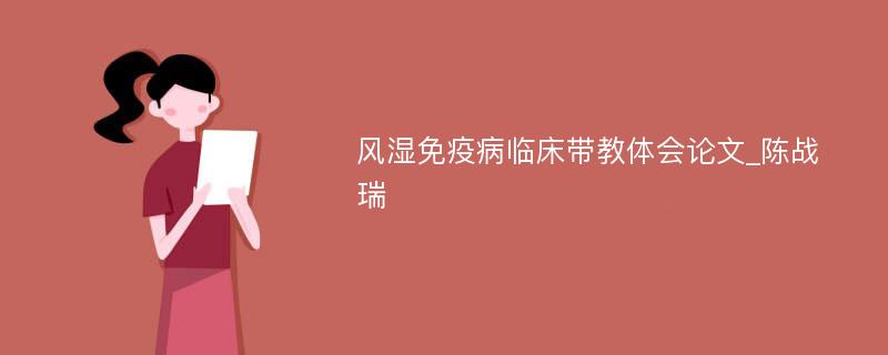 风湿免疫病临床带教体会论文_陈战瑞