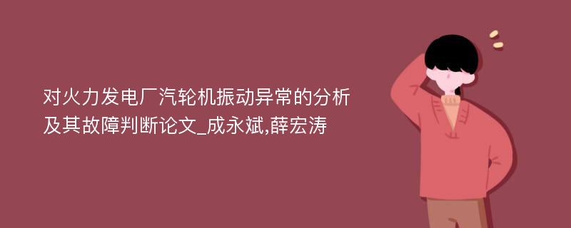 对火力发电厂汽轮机振动异常的分析及其故障判断论文_成永斌,薛宏涛