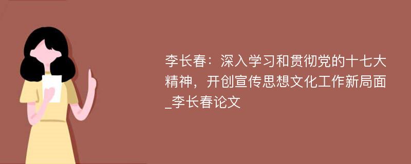 李长春：深入学习和贯彻党的十七大精神，开创宣传思想文化工作新局面_李长春论文