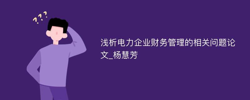 浅析电力企业财务管理的相关问题论文_杨慧芳