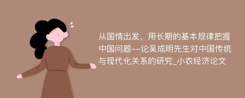 从国情出发，用长期的基本规律把握中国问题--论吴成明先生对中国传统与现代化关系的研究_小农经济论文