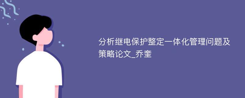 分析继电保护整定一体化管理问题及策略论文_乔奎