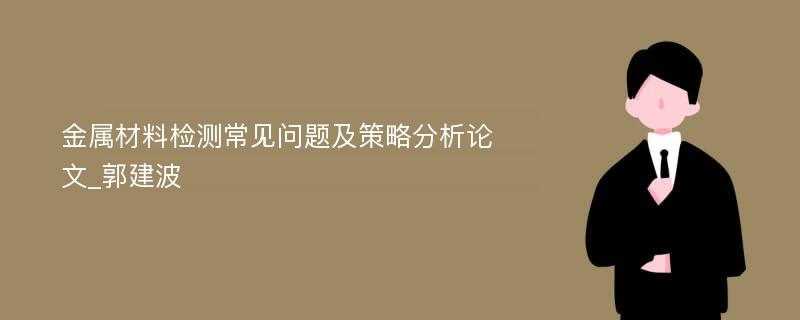 金属材料检测常见问题及策略分析论文_郭建波