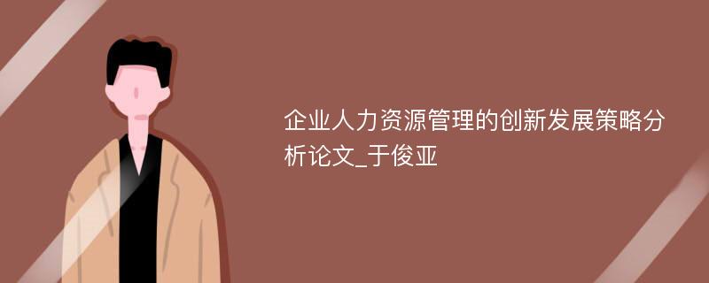 企业人力资源管理的创新发展策略分析论文_于俊亚