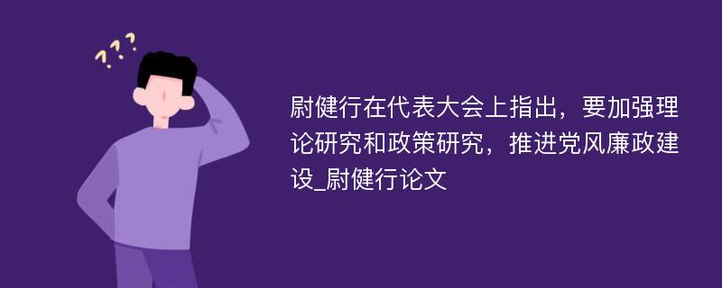 尉健行在代表大会上指出，要加强理论研究和政策研究，推进党风廉政建设_尉健行论文