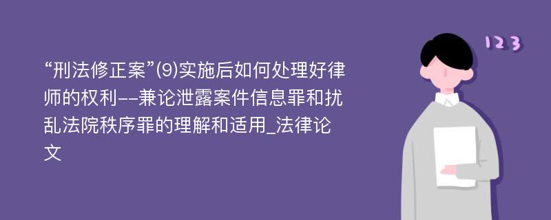 “刑法修正案”(9)实施后如何处理好律师的权利--兼论泄露案件信息罪和扰乱法院秩序罪的理解和适用_法律论文