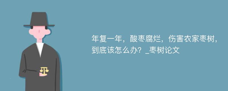 年复一年，酸枣腐烂，伤害农家枣树，到底该怎么办？_枣树论文