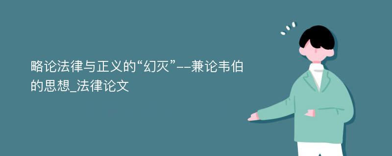 略论法律与正义的“幻灭”--兼论韦伯的思想_法律论文