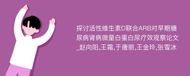 探讨活性维生素D联合ARB对早期糖尿病肾病微量白蛋白尿疗效观察论文_赵向阳,王霜,于唐丽,王金玲,张雪冰